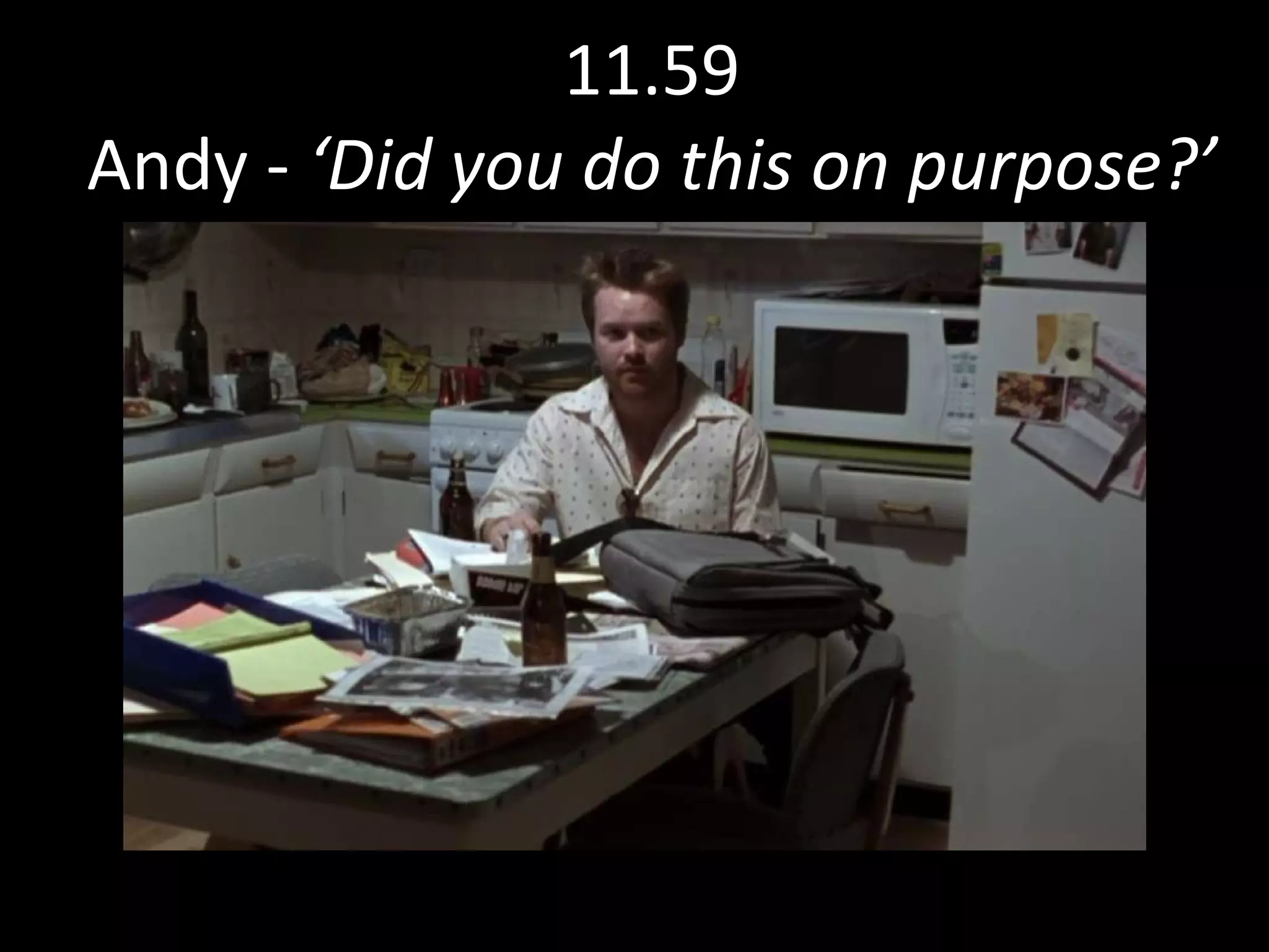 11.59 Andy -  ‘Did you do this on purpose?’ 