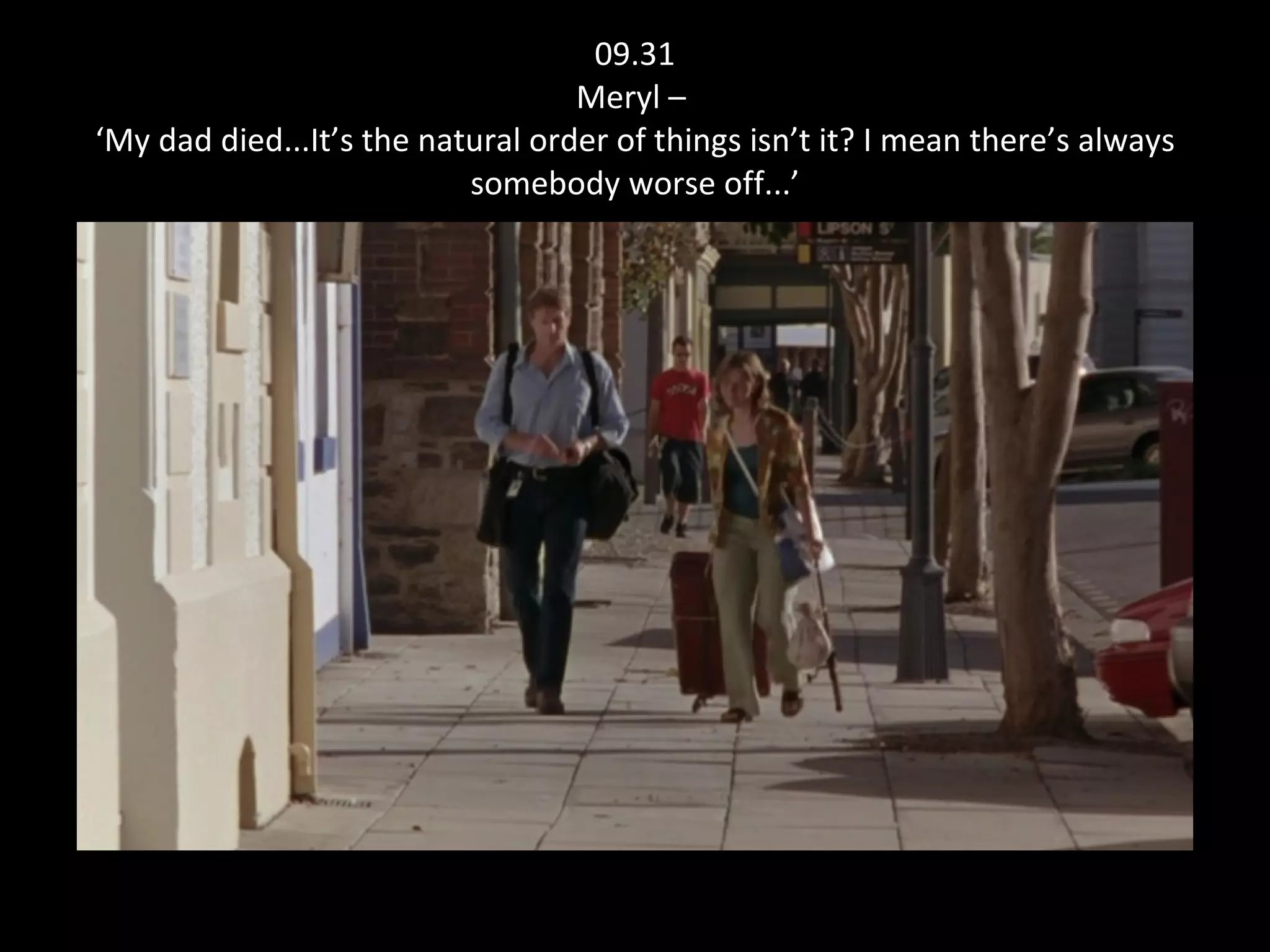09.31 Meryl –  ‘My dad died...It’s the natural order of things isn’t it? I mean there’s always somebody worse off...’ 