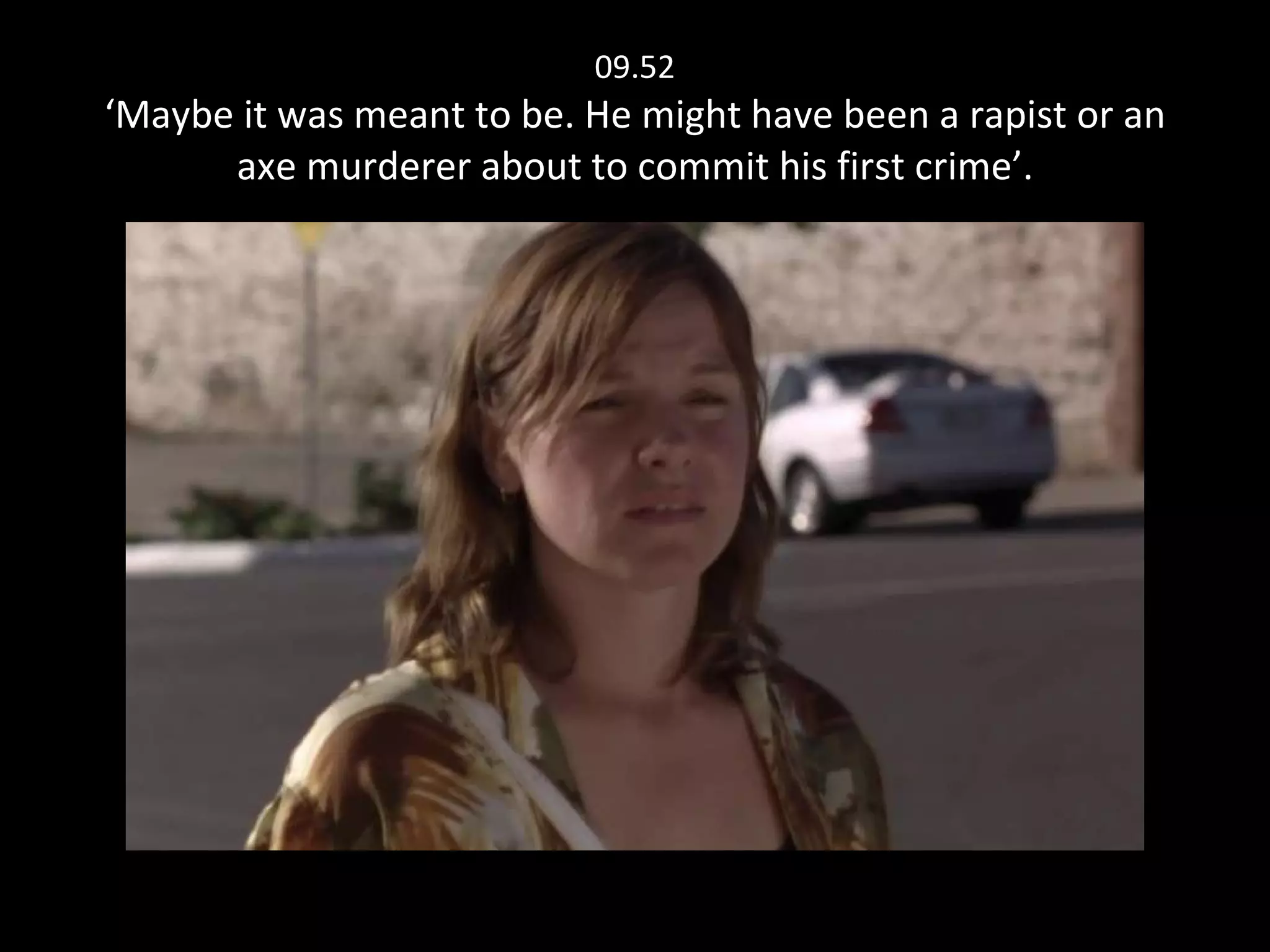 09.52 ‘Maybe it was meant to be. He might have been a rapist or an axe murderer about to commit his first crime’. 