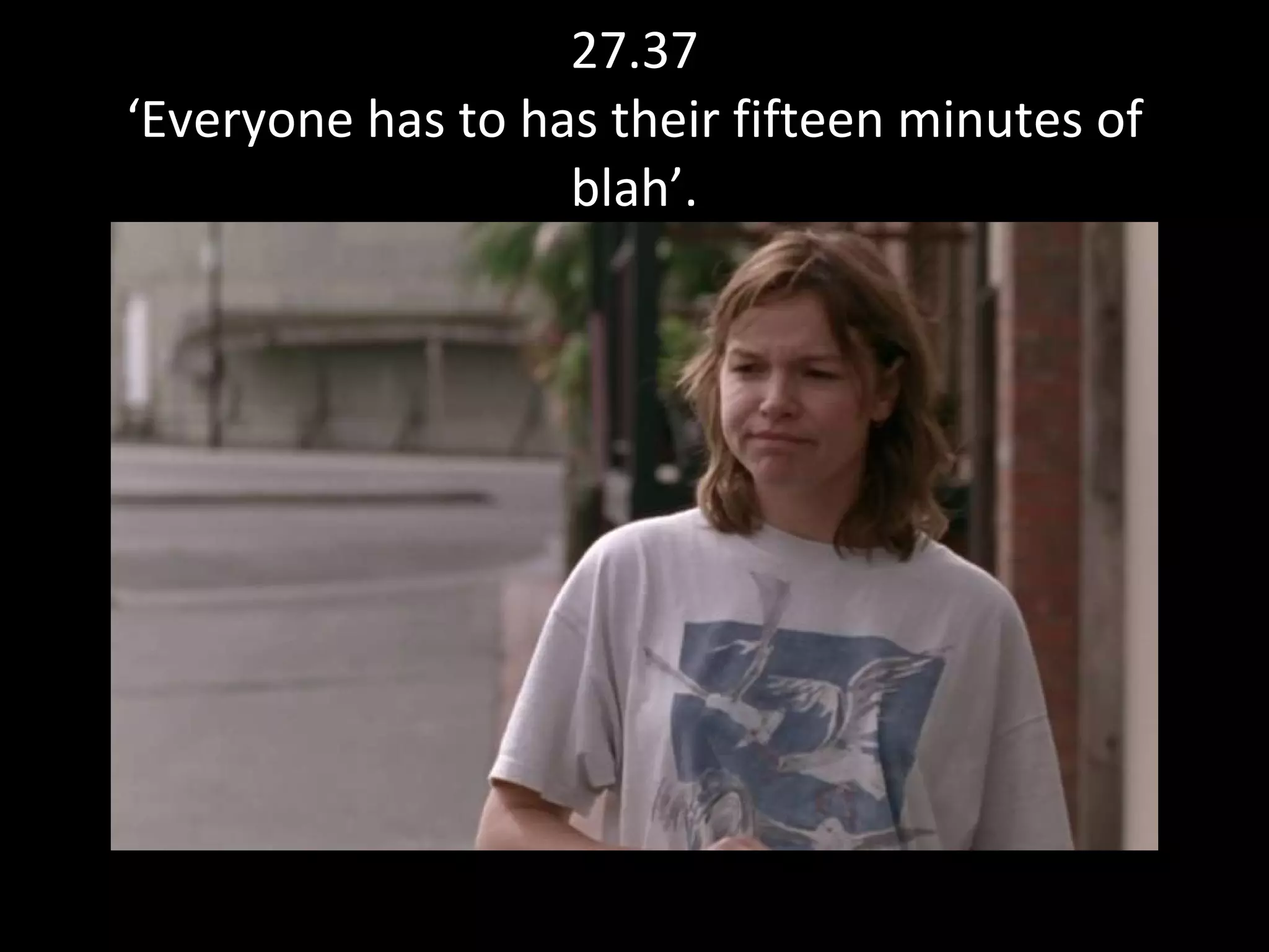 27.37 ‘Everyone has to has their fifteen minutes of blah’. 