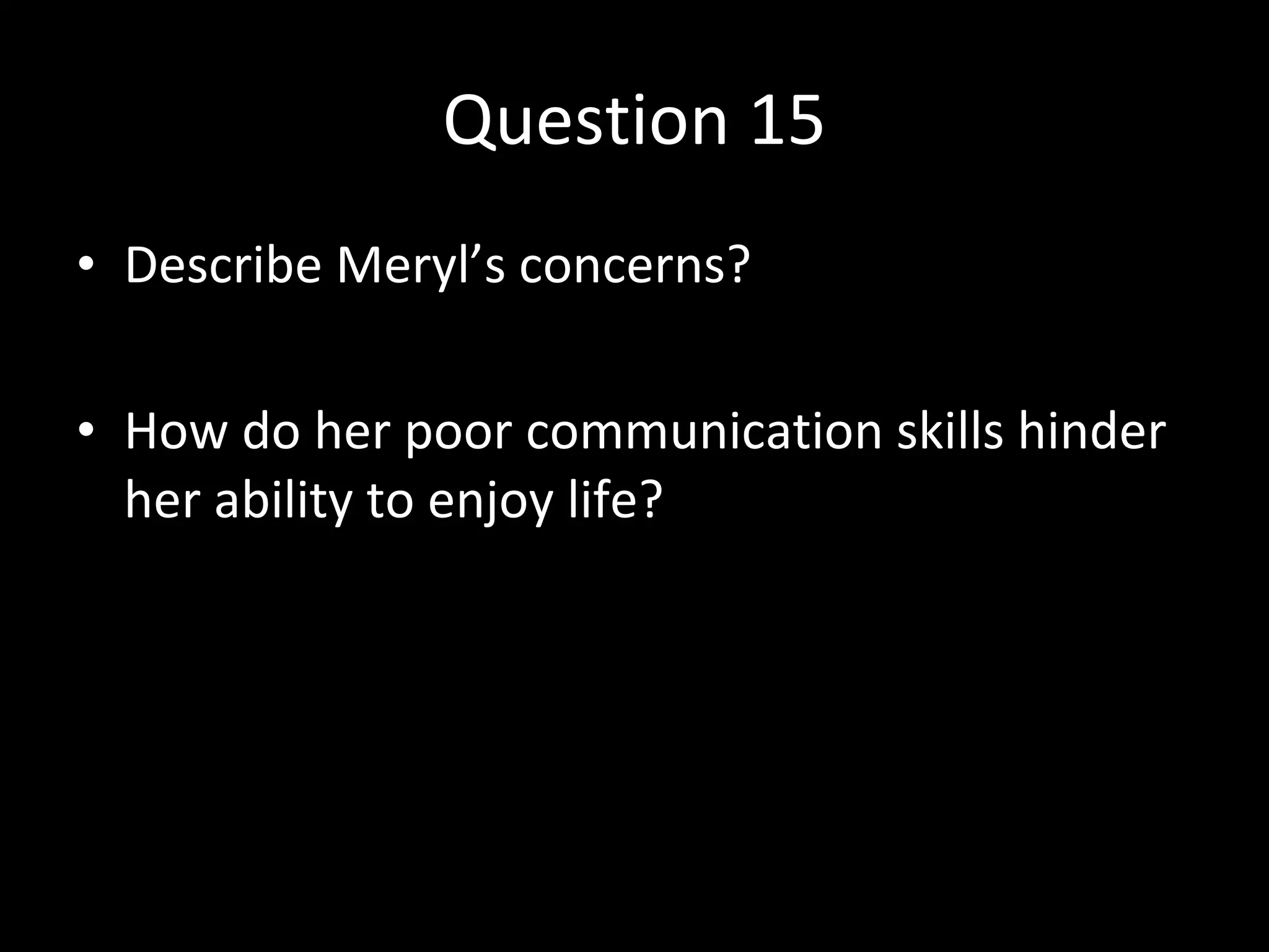 Question 15 Describe Meryl’s concerns? How do her poor communication skills hinder her ability to enjoy life? 