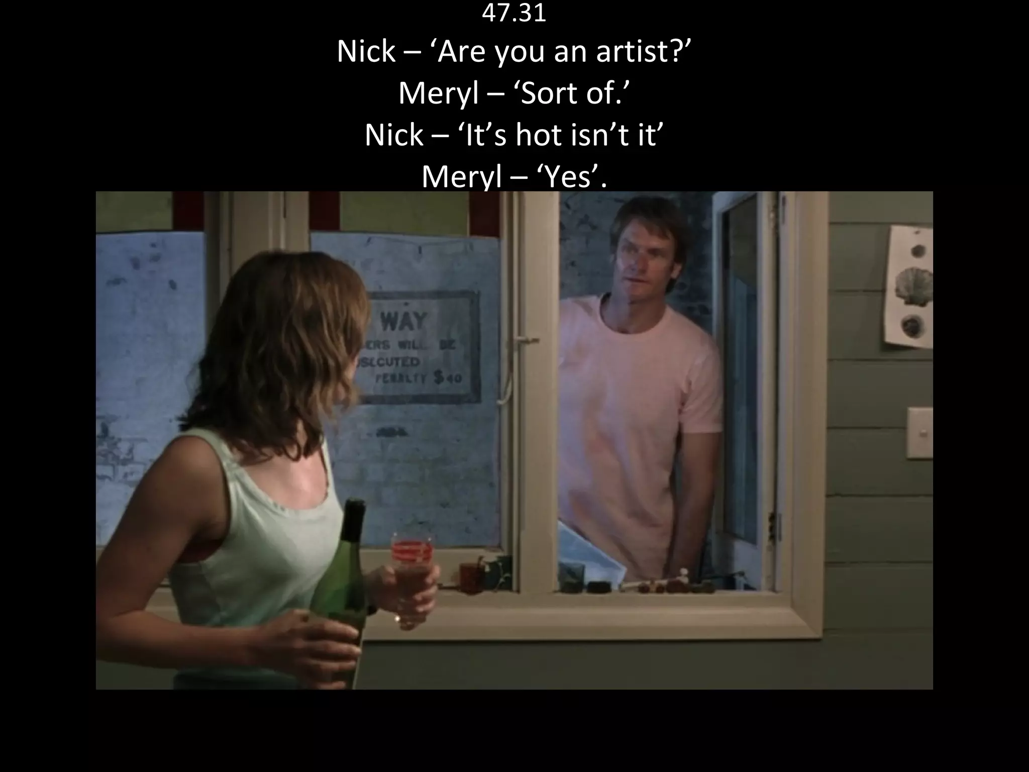47.31 Nick – ‘Are you an artist?’ Meryl – ‘Sort of.’ Nick – ‘It’s hot isn’t it’ Meryl – ‘Yes’. 