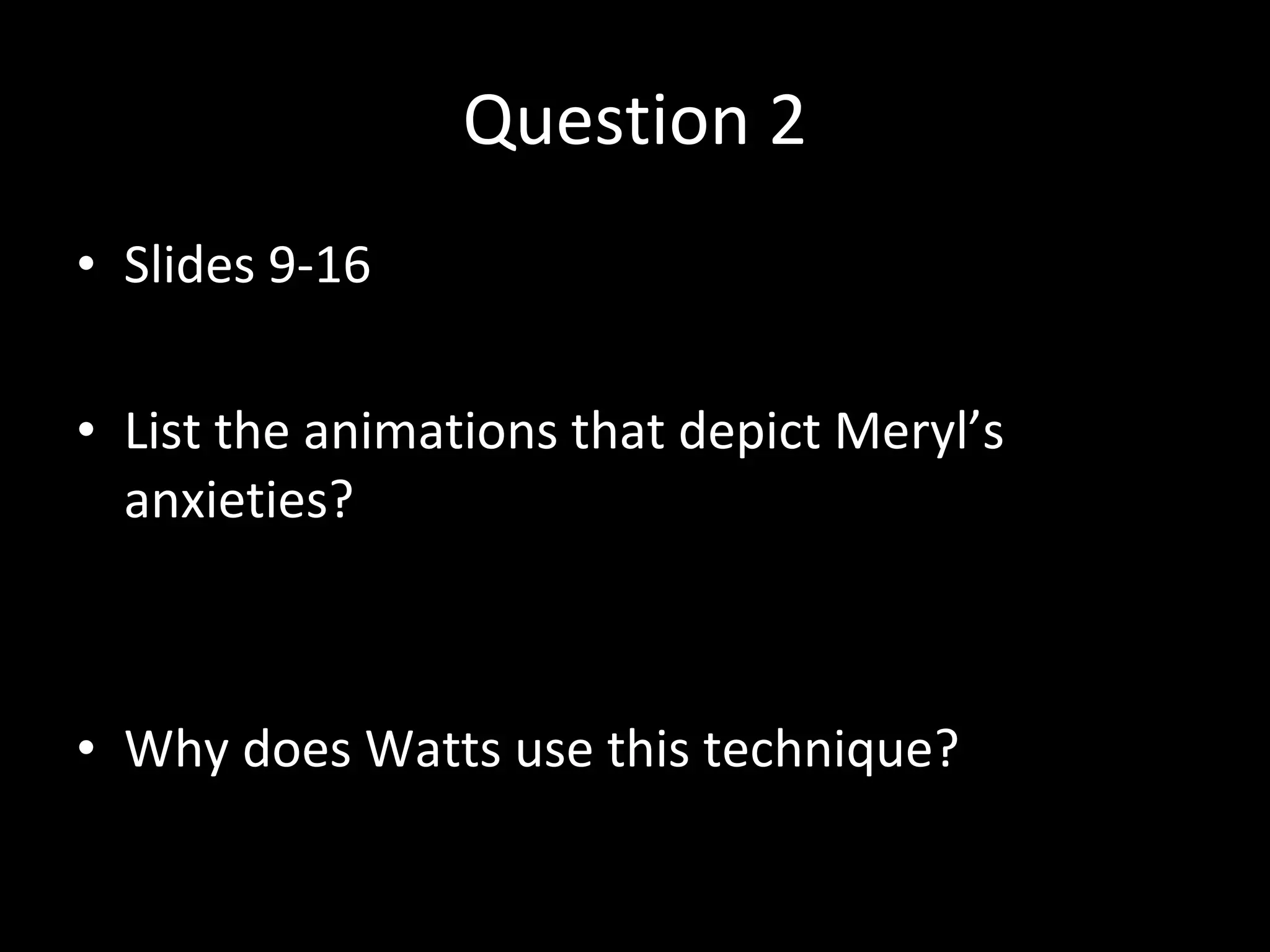 Question 2 Slides 9-16 List the animations that depict Meryl’s anxieties? Why does Watts use this technique? 
