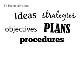 I’d like to talk about



         Id eas strategies
objectives	
             PLANS
             procedures
 