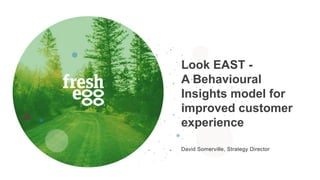 Look EAST -
A Behavioural
Insights model for
improved customer
experience
David Somerville, Strategy Director
 