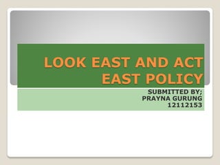 LOOK EAST AND ACT
EAST POLICY
SUBMITTED BY;
PRAYNA GURUNG
12112153
 