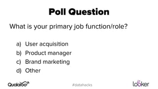 Poll Question 
What is your primary job function/role? 
#datahacks 
a) User acquisition 
b) Product manager 
c) Brand marketing 
d) Other 
 