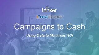Campaigns to Cash
Using Data to Maximize ROI
 