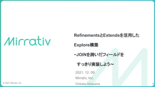 RefinementsとExtendsを活用した
Explore構築
~JOINを跨いだフィールドを
　すっきり実装しよう〜
2021. 12. 09
Mirrativ, Inc.　
Chikako Hirayama
© 2021 Mirrativ, Inc. 1
 