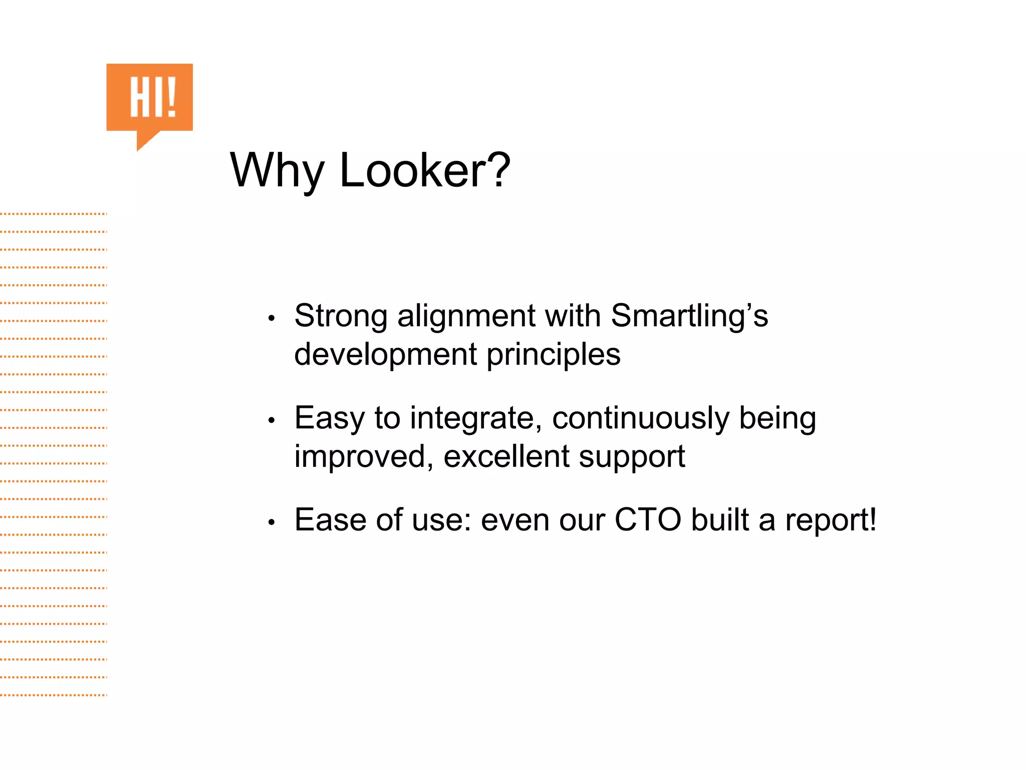 • Strong alignment with Smartling’s
development principles
• Easy to integrate, continuously being
improved, excellent support
• Ease of use: even our CTO built a report!
Why Looker?
 