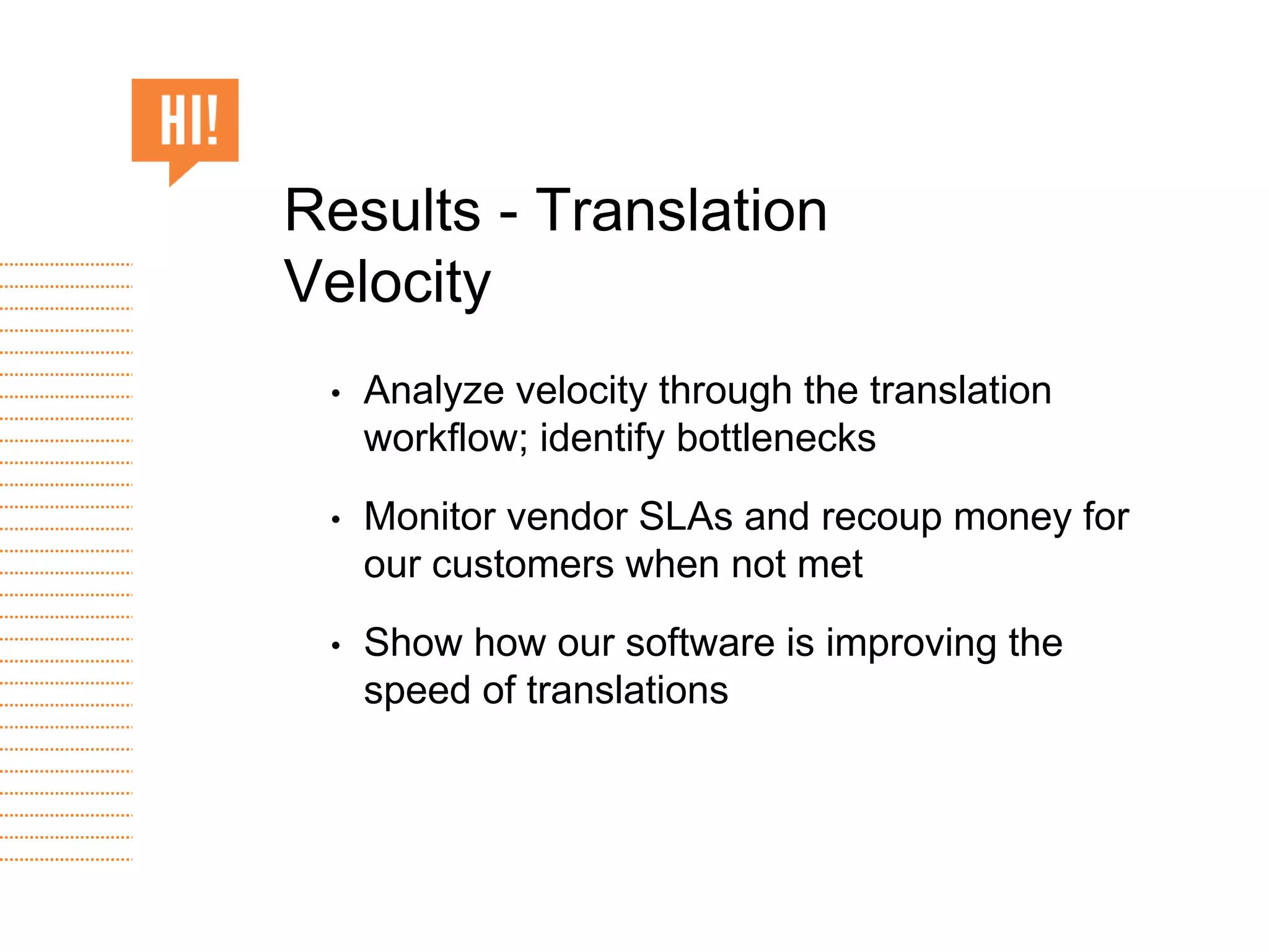 • Analyze velocity through the translation
workflow; identify bottlenecks
• Monitor vendor SLAs and recoup money for
our customers when not met
• Show how our software is improving the
speed of translations
Results - Translation
Velocity
 