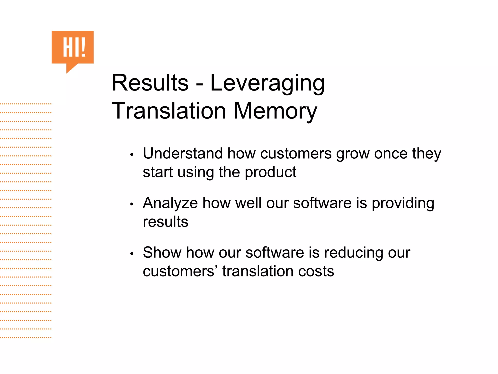 • Understand how customers grow once they
start using the product
• Analyze how well our software is providing
results
• Show how our software is reducing our
customers’ translation costs
Results - Leveraging
Translation Memory
 