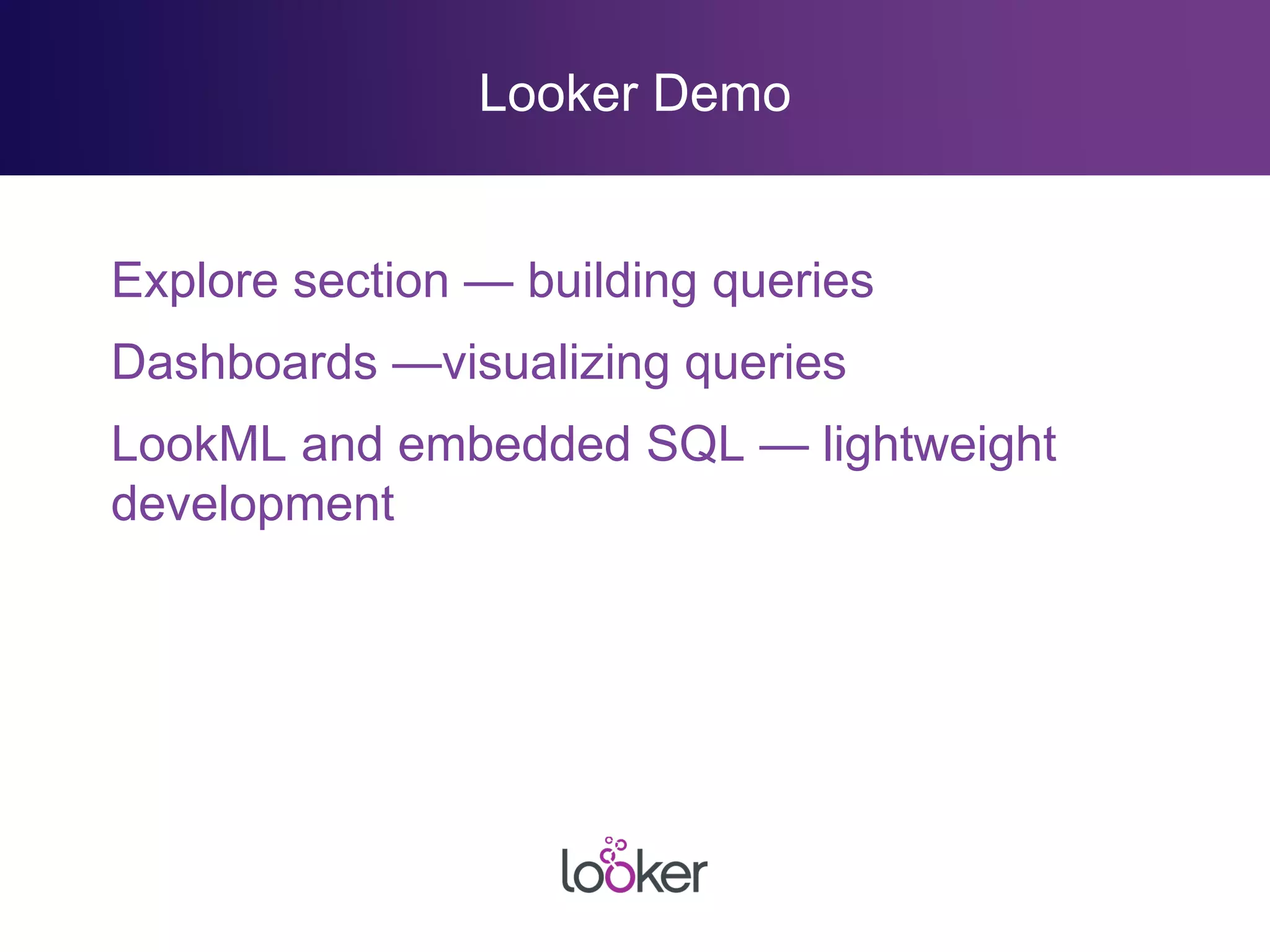 Looker Demo
Explore section — building queries
Dashboards —visualizing queries
LookML and embedded SQL — lightweight
development
 