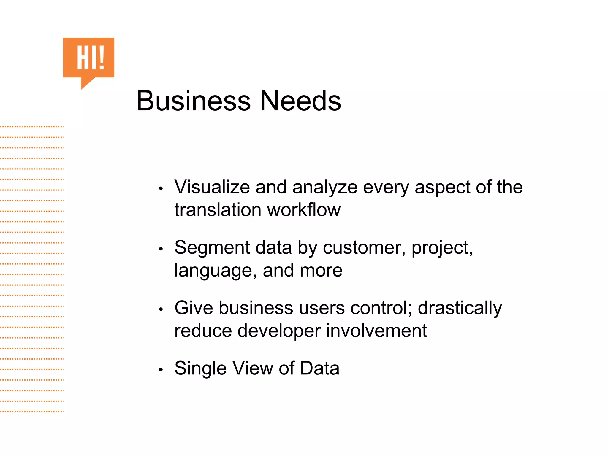 • Visualize and analyze every aspect of the
translation workflow
• Segment data by customer, project,
language, and more
• Give business users control; drastically
reduce developer involvement
• Single View of Data
Business Needs
 