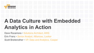 A Data Culture with Embedded
Analytics in Action
Dave Rocamora • Solutions Architect, AWS
Erin Franz • Senior Analyst, Alliances, Looker
Scott Breitenother • VP, Data and Analytics, Casper
 