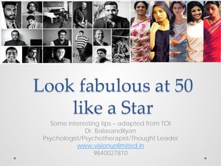 Look fabulous at 50
like a Star
Some interesting tips – adapted from TOI
Dr. Balasandilyan
Psychologist/Psychotherapist/Thought Leader
www.visionunlimited.in
9840027810
 