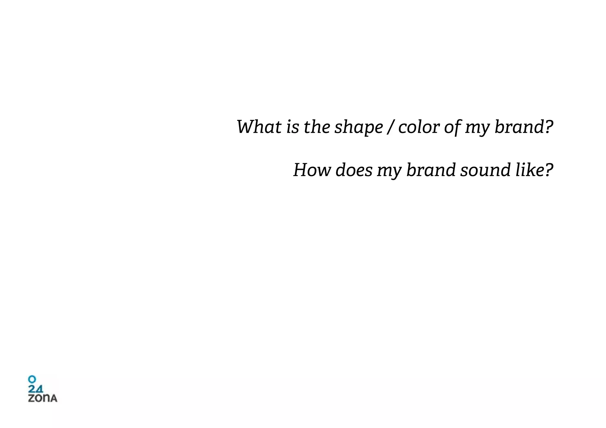 What is the shape / color of my brand?

      How does my brand sound like?
 