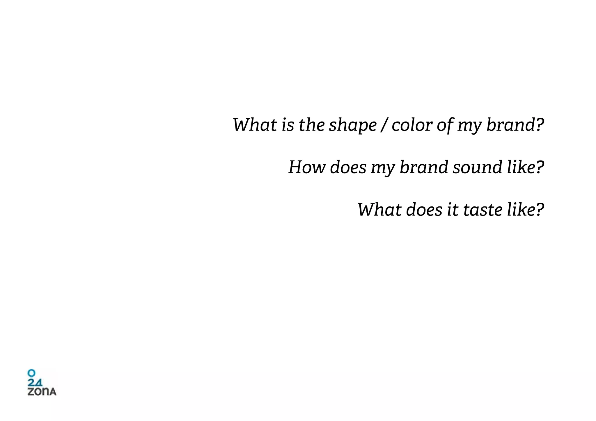 What is the shape / color of my brand?

      How does my brand sound like?

               What does it taste like?
 