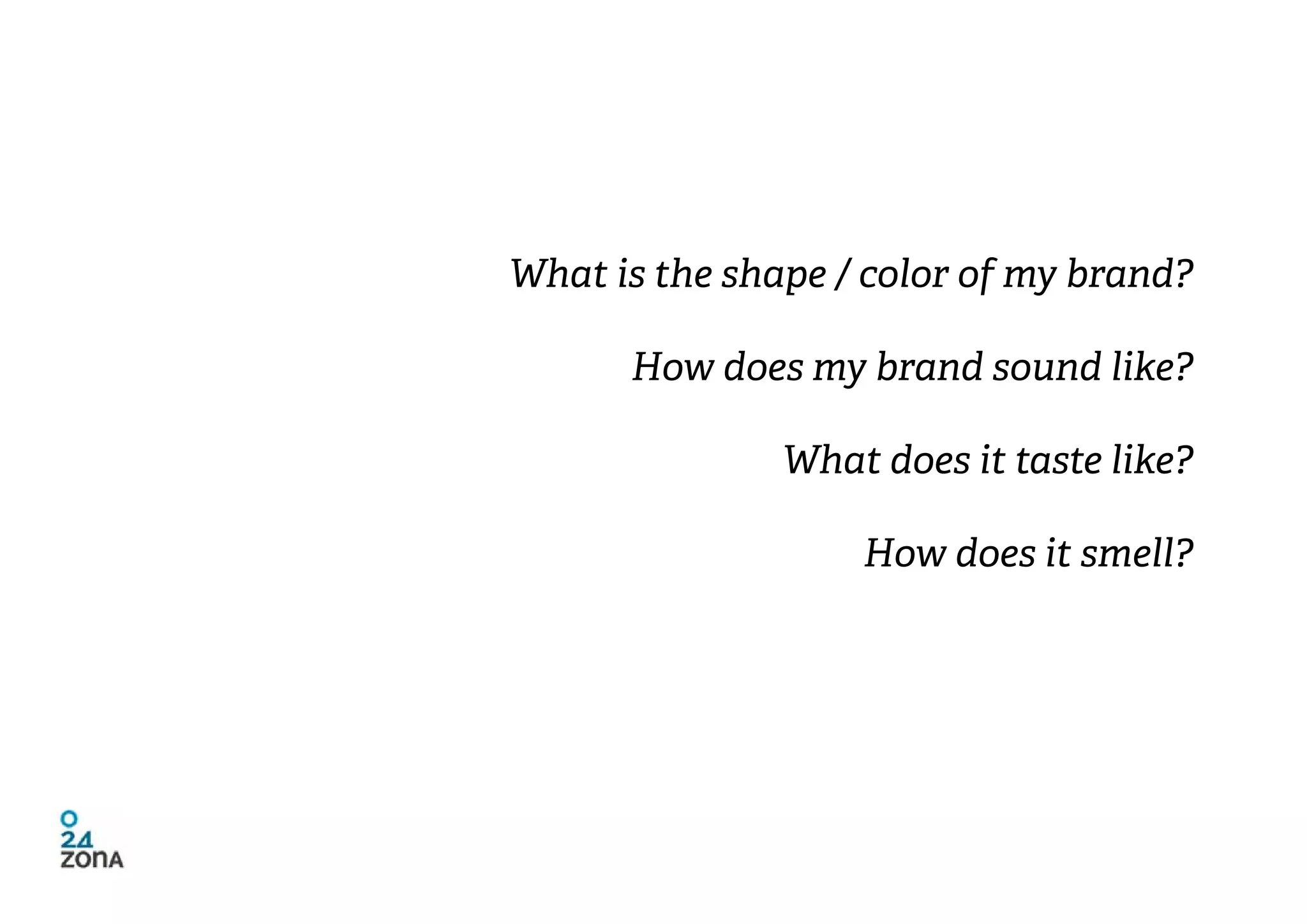 What is the shape / color of my brand?

      How does my brand sound like?

               What does it taste like?

                   How does it smell?
 
