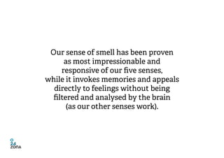 Our sense of smell has been proven
      as most impressionable and
     responsive of our five senses,
while it invokes m...