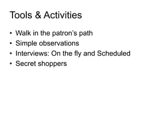 Tools & Activities
• Walk in the patron’s path
• Simple observations
• Interviews: On the fly and Scheduled
• Secret shoppers
 