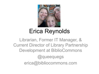 Erica Reynolds
Librarian, Former IT Manager, &
Current Director of Library Partnership
Development at BiblioCommons
@queequegs
erica@bibliocommons.com
 