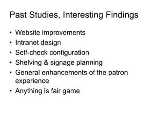 Past Studies, Interesting Findings
• Website improvements
• Intranet design
• Self-check configuration
• Shelving & signage planning
• General enhancements of the patron
experience
• Anything is fair game
 