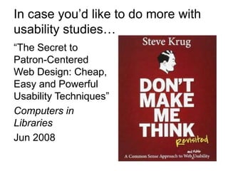 In case you’d like to do more with
usability studies…
“The Secret to
Patron-Centered
Web Design: Cheap,
Easy and Powerful
Usability Techniques”
Computers in
Libraries
Jun 2008
 