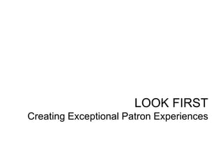LOOK FIRST
Creating Exceptional Patron Experiences
 