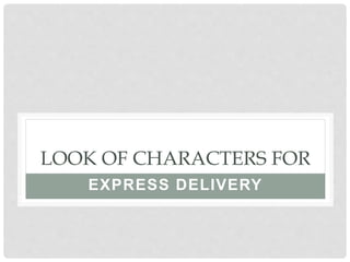 LOOK OF CHARACTERS FOR
EXPRESS DELIVERY
 