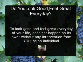 Do YouLook Good,Feel Great
        Everyday?


To look good and feel great everyday
 of your life, does not happen on its
 own; without any intervention from
        'YOU' as an individual.
 