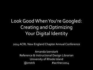 Look GoodWhenYou're Googled:
Creating and Optimizing
Your Digital Identity
2014 ACRL New England Chapter Annual Conference
Amanda Izenstark
Reference & Instructional Design Librarian
University of Rhode Island
@znstrk #acrlnec2014
 