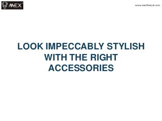 LOOK IMPECCABLY STYLISH
WITH THE RIGHT
ACCESSORIES
www.mexlifestyle.com
 