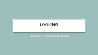LOOKING
Marita Sturken, “Images, Power and Politics”
 