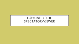 LOOKING + THE
SPECTATOR/VIEWER
 