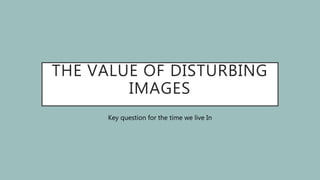 THE VALUE OF DISTURBING
IMAGES
Key question for the time we live In
 