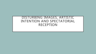 DISTURBING IMAGES, ARTISTIC
INTENTION AND SPECTATORIAL
RECEPTION
 
