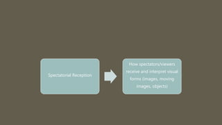 Spectatorial Reception
How spectators/viewers
receive and interpret visual
forms (images, moving
images, objects)
 