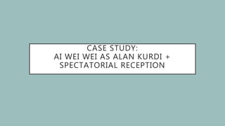 CASE STUDY:
AI WEI WEI AS ALAN KURDI +
SPECTATORIAL RECEPTION
 