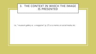 3. THE CONTEXT IN WHICH THE IMAGE
IS PRESENTED
i.e., “ museum gallery vs. a magazine” (p. 27) or a meme, on social media, etc.
 