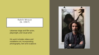 Rabih Mroué
(b. 1967)
Lebanese stage and film actor,
playwright, and visual artist
His work includes videos and
installation art, incorporating
photography, text and sculpture.
 