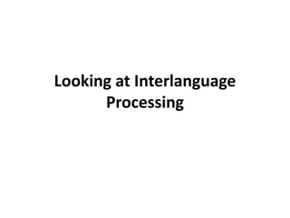 Looking at Interlanguage
Processing
 
