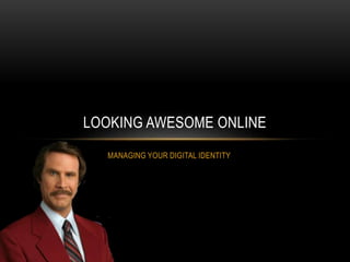 MANAGING YOUR DIGITAL IDENTITY
LOOKING AWESOME ONLINE
 