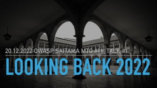 LOOKING BACK 2022
20.12.2022 OWASP SAITAMA MTG #11, TALK #1
 