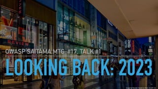 LOOKING BACK: 2023
OWASP SAITAMA MTG #17, TALK #1
Image by Abubakr Saeed on flickr, CC-BY 2.0
 