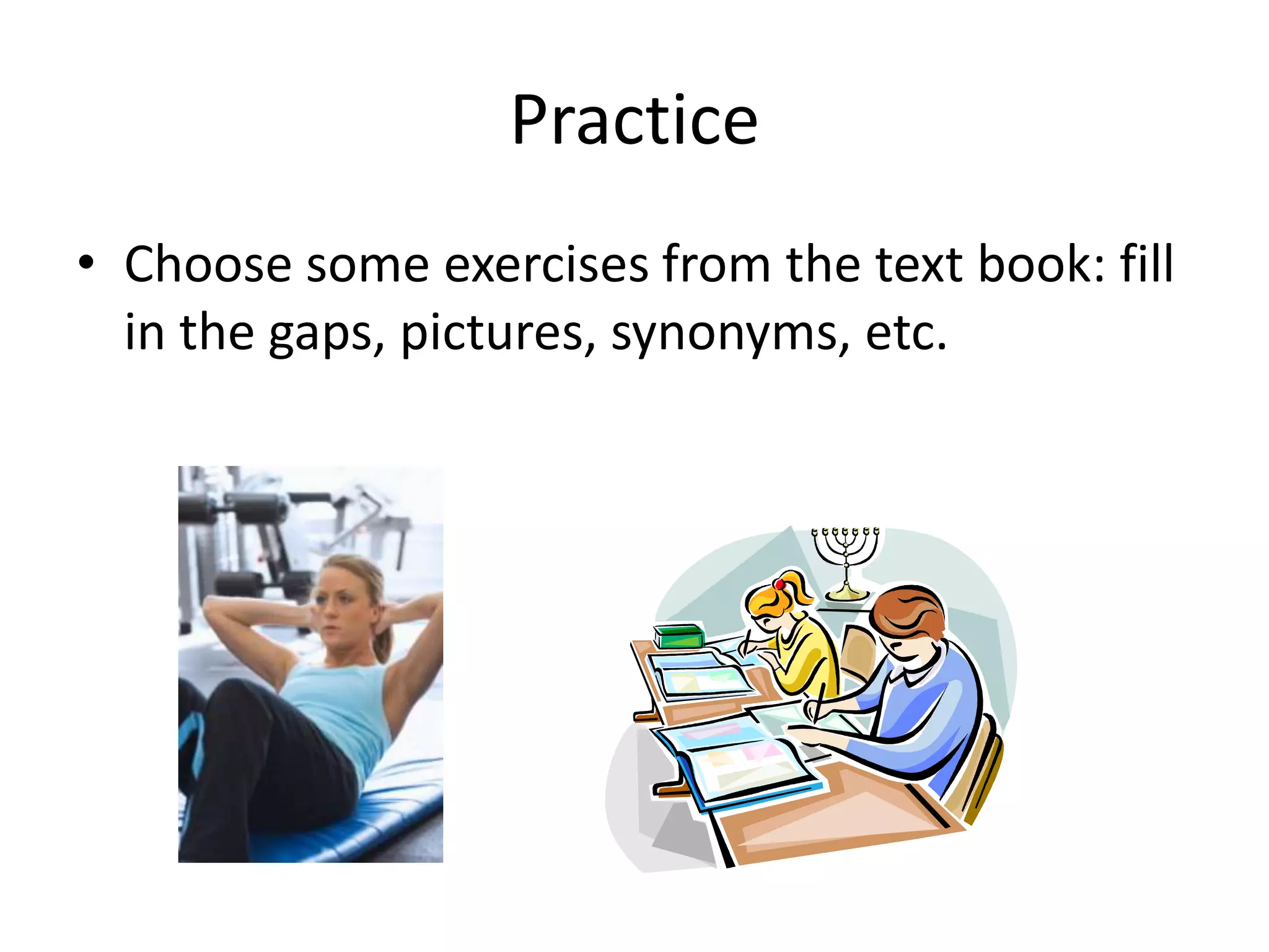 Practice
• Choose some exercises from the text book: fill
in the gaps, pictures, synonyms, etc.

 