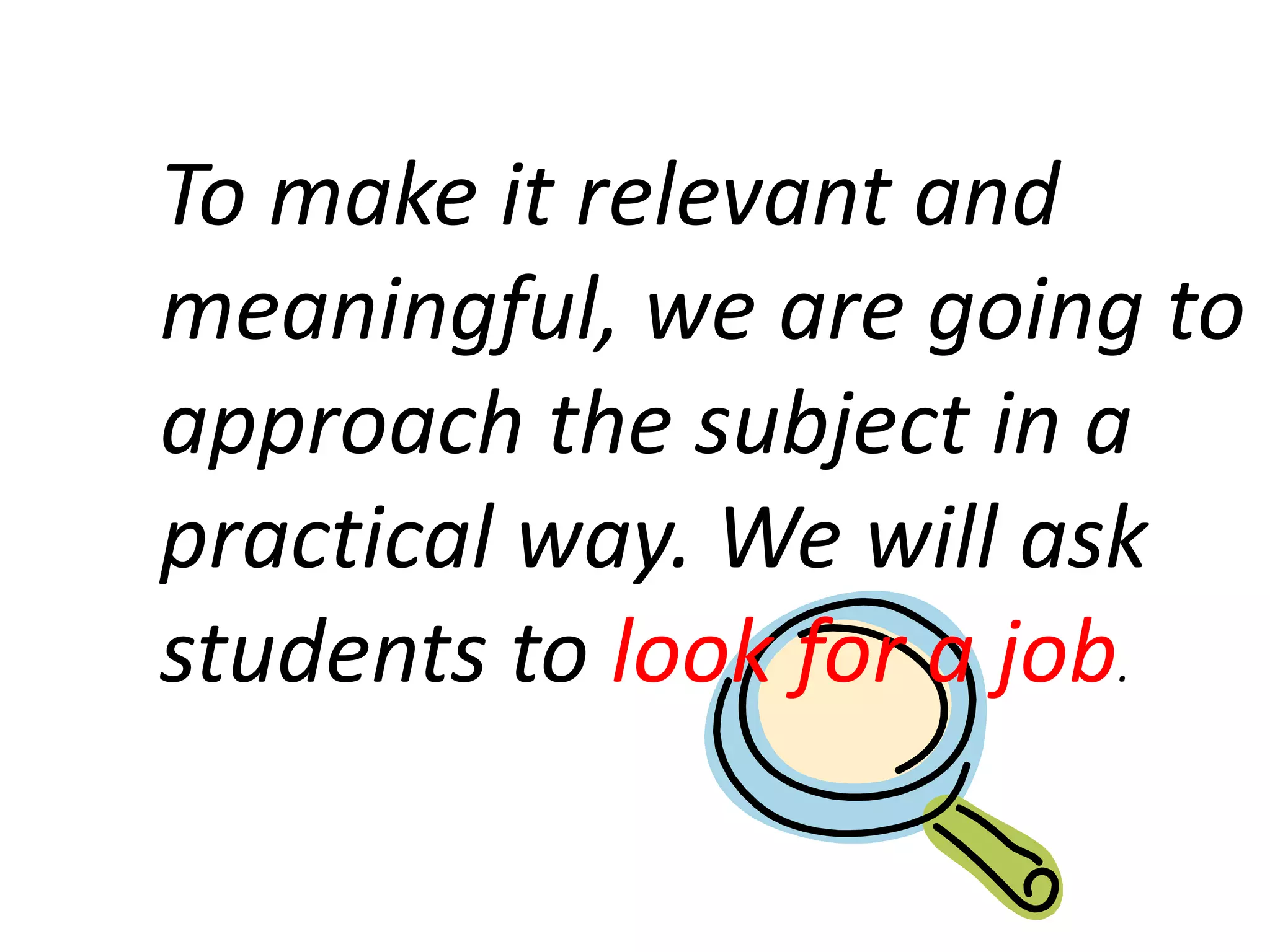 To make it relevant and
meaningful, we are going to
approach the subject in a
practical way. We will ask
students to look for a job.

 