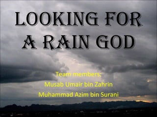Looking For a Rain God Team members: Musab Umair bin Zahrin Muhammad Azim bin Surani 
