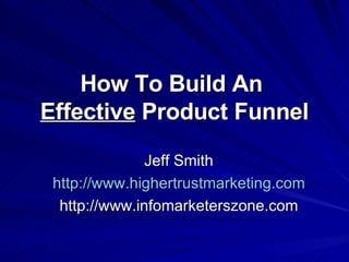 How To Build An  Effective  Product Funnel Jeff Smith http://www.highertrustmarketing.com http://www.infomarketerszone.com 
