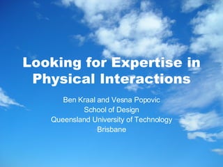 Looking for Expertise in Physical Interactions Ben Kraal and Vesna Popovic School of Design Queensland University of Technology Brisbane 